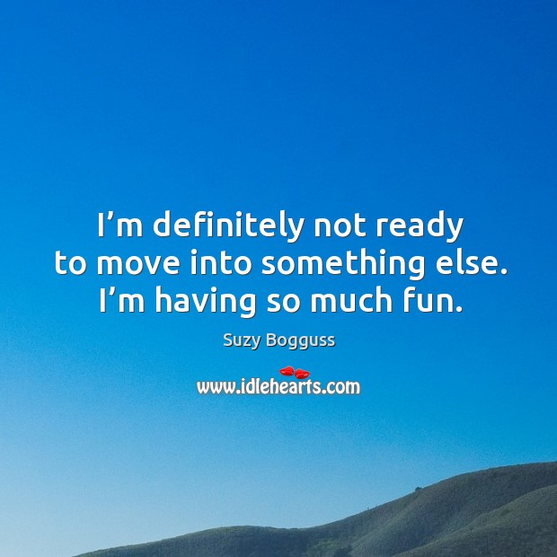 I’m definitely not ready to move into something else. I’m having so much fun. Suzy Bogguss Picture Quote