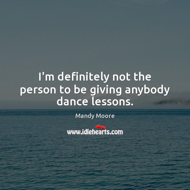 I’m definitely not the person to be giving anybody dance lessons. Mandy Moore Picture Quote