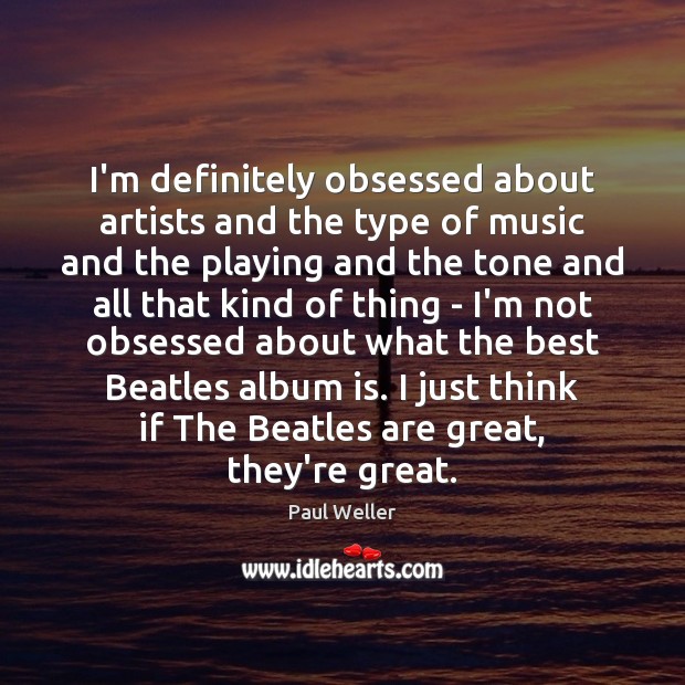 I’m definitely obsessed about artists and the type of music and the Paul Weller Picture Quote