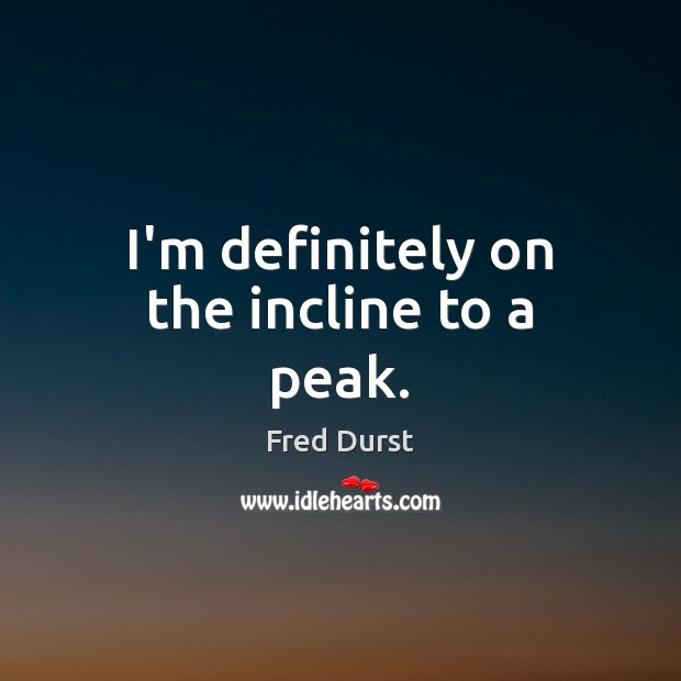 I’m definitely on the incline to a peak. Fred Durst Picture Quote