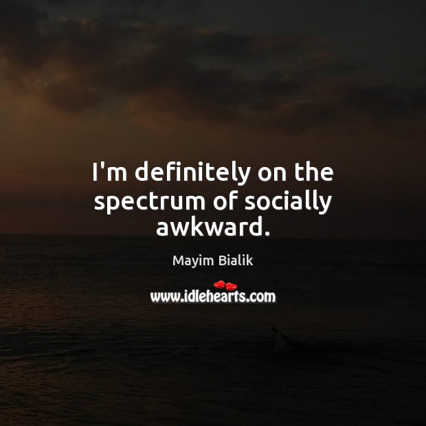 I’m definitely on the spectrum of socially awkward. Mayim Bialik Picture Quote