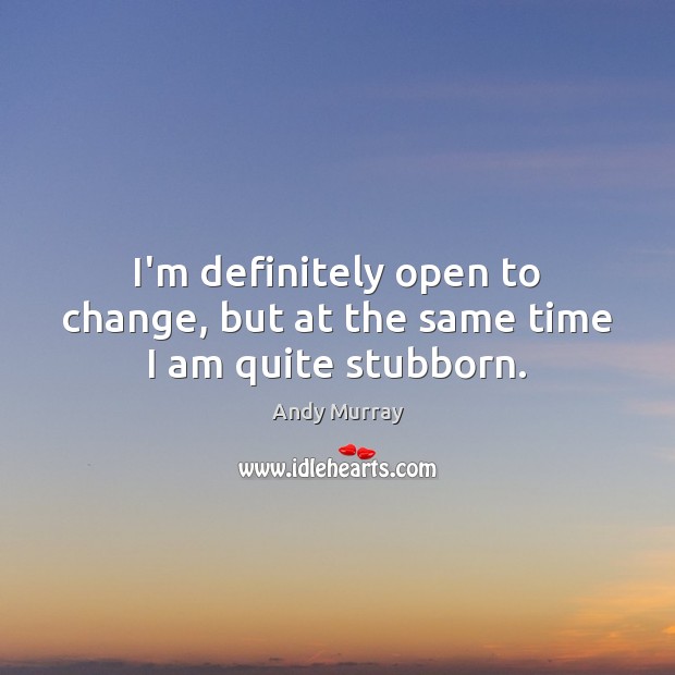 I’m definitely open to change, but at the same time I am quite stubborn. Andy Murray Picture Quote