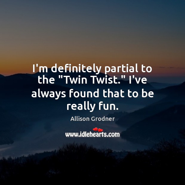 I’m definitely partial to the “Twin Twist.” I’ve always found that to be really fun. Allison Grodner Picture Quote