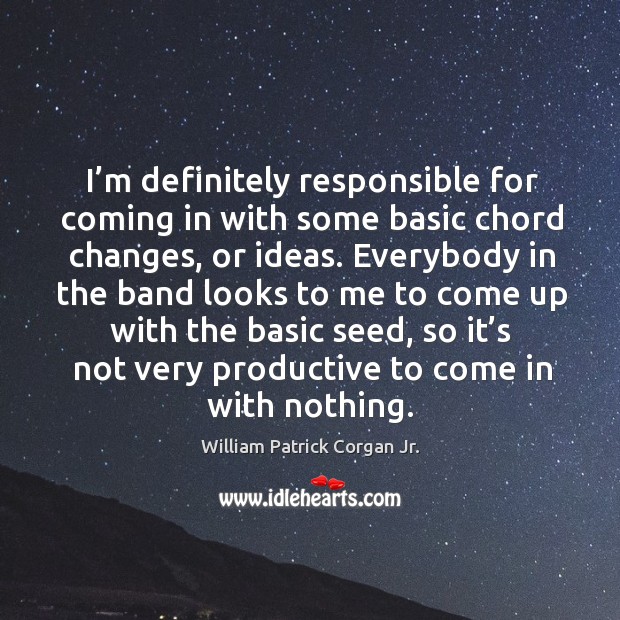 I’m definitely responsible for coming in with some basic chord changes, or ideas. William Patrick Corgan Jr. Picture Quote