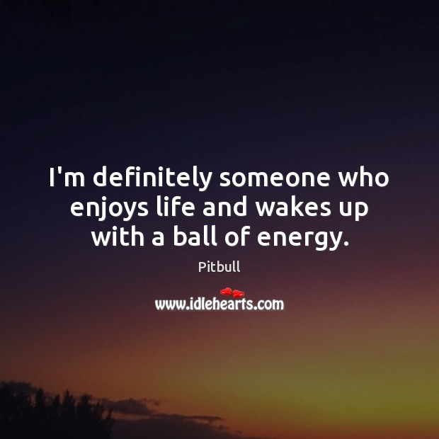 I’m definitely someone who enjoys life and wakes up with a ball of energy. Pitbull Picture Quote