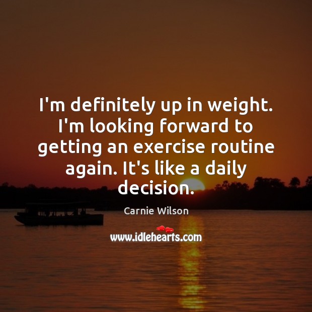 I’m definitely up in weight. I’m looking forward to getting an exercise Carnie Wilson Picture Quote