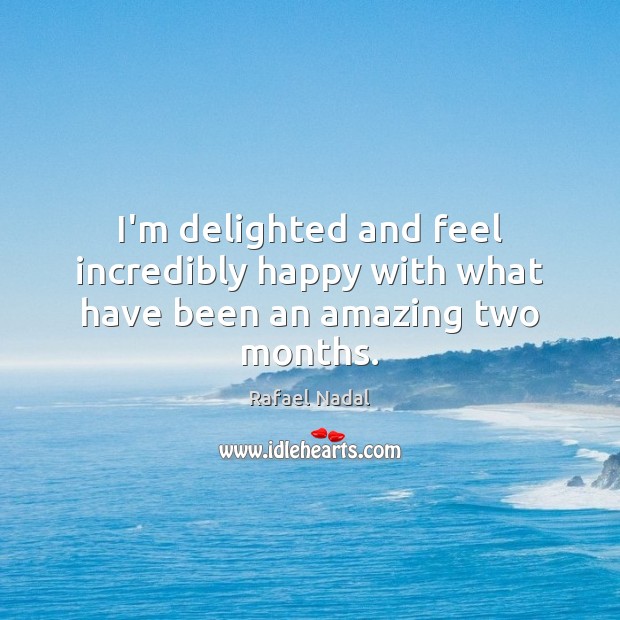 I’m delighted and feel incredibly happy with what have been an amazing two months. Rafael Nadal Picture Quote