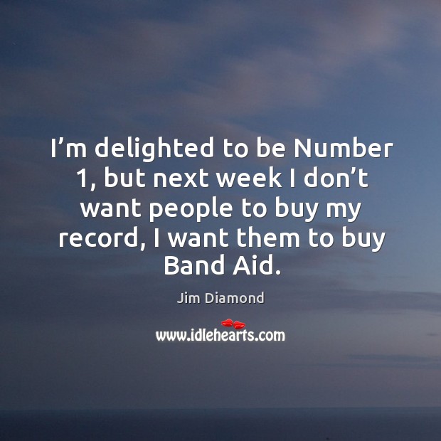 I’m delighted to be number 1, but next week I don’t want people to buy my record, I want them to buy band aid. 