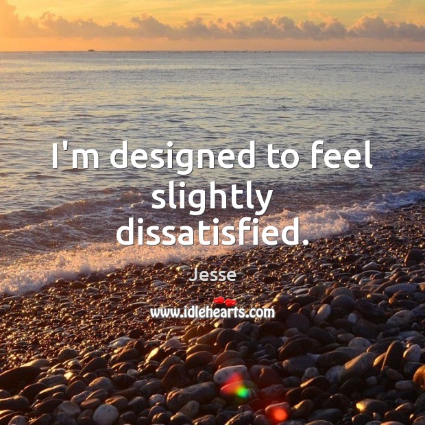 I’m designed to feel slightly dissatisfied. Jesse Picture Quote