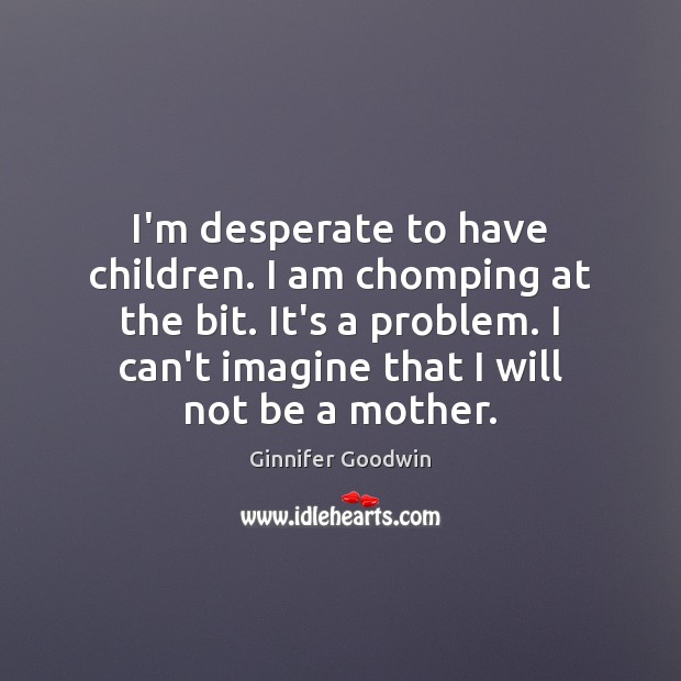 I’m desperate to have children. I am chomping at the bit. It’s Ginnifer Goodwin Picture Quote