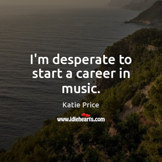 I’m desperate to start a career in music. Katie Price Picture Quote