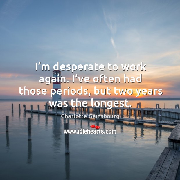 I’m desperate to work again. I’ve often had those periods, but two years was the longest. Image