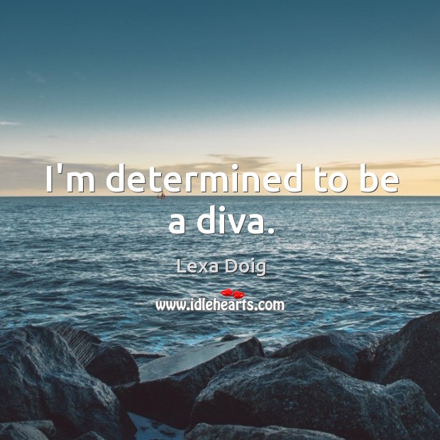 I’m determined to be a diva. Image