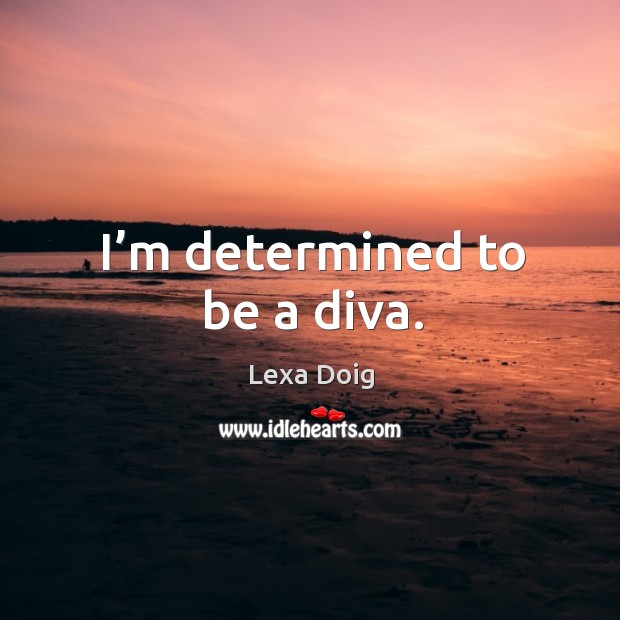 I’m determined to be a diva. Lexa Doig Picture Quote