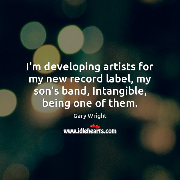 I’m developing artists for my new record label, my son’s band, Intangible, Gary Wright Picture Quote