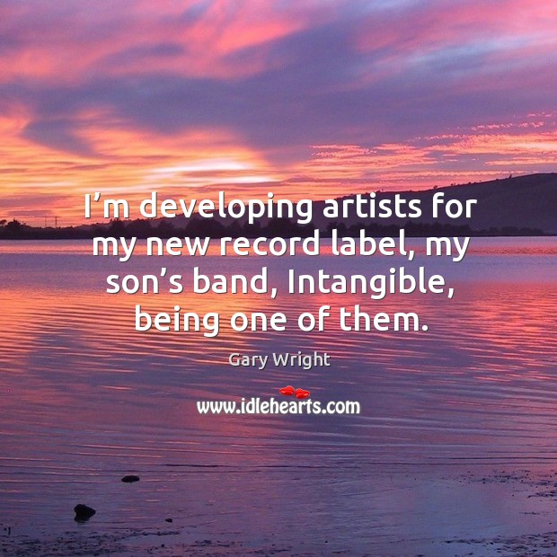 I’m developing artists for my new record label, my son’s band, intangible, being one of them. Gary Wright Picture Quote