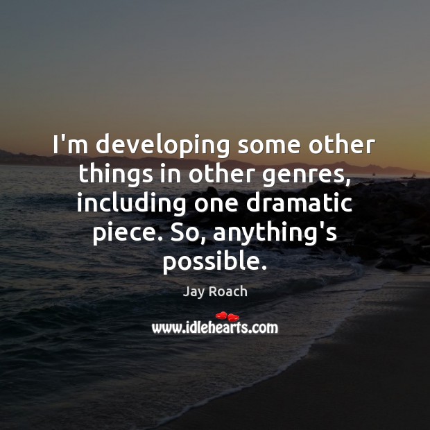 I’m developing some other things in other genres, including one dramatic piece. Jay Roach Picture Quote