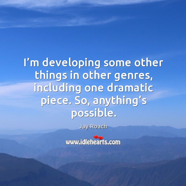 I’m developing some other things in other genres, including one dramatic piece. So, anything’s possible. Jay Roach Picture Quote