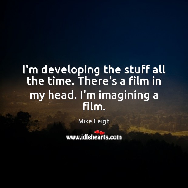 I’m developing the stuff all the time. There’s a film in my head. I’m imagining a film. Mike Leigh Picture Quote