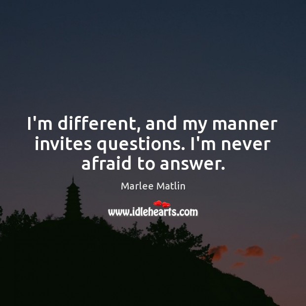 I’m different, and my manner invites questions. I’m never afraid to answer. Marlee Matlin Picture Quote