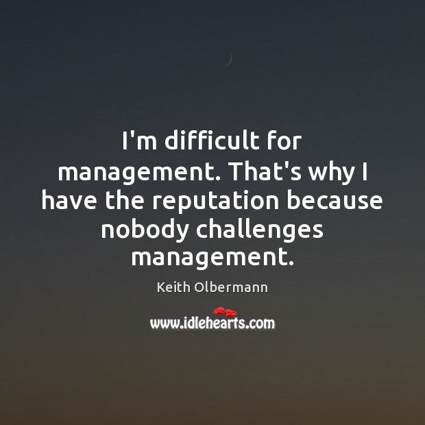 I’m difficult for management. That’s why I have the reputation because nobody Keith Olbermann Picture Quote