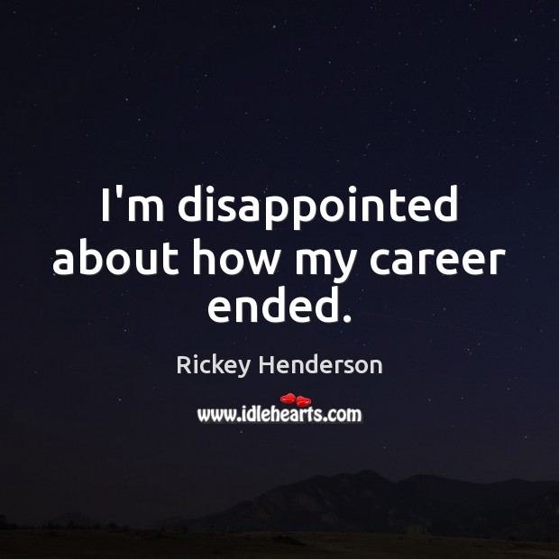 I’m disappointed about how my career ended. Rickey Henderson Picture Quote