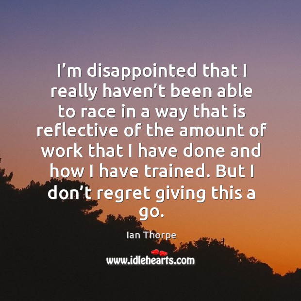 I’m disappointed that I really haven’t been able to race in a way that is reflective of the Ian Thorpe Picture Quote