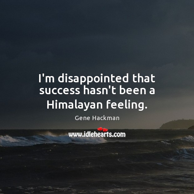 I’m disappointed that success hasn’t been a Himalayan feeling. Gene Hackman Picture Quote