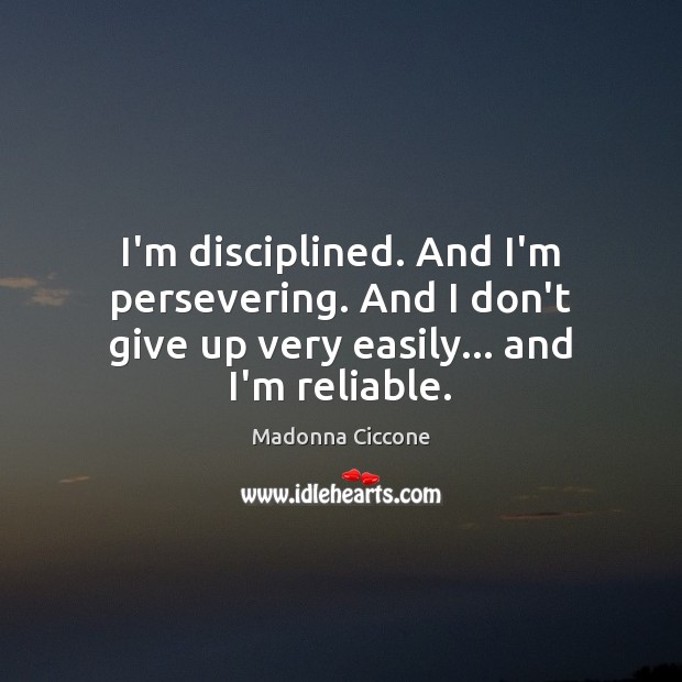 I’m disciplined. And I’m persevering. And I don’t give up very easily… and I’m reliable. Madonna Ciccone Picture Quote