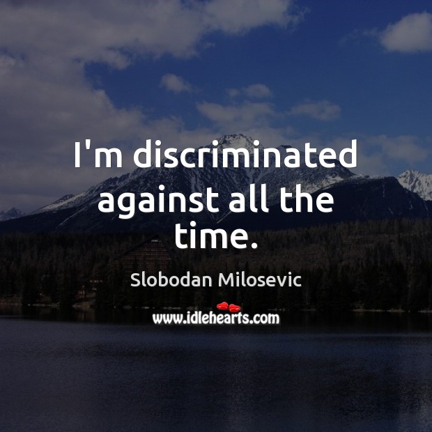 I’m discriminated against all the time. Slobodan Milosevic Picture Quote