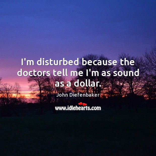 I’m disturbed because the doctors tell me I’m as sound as a dollar. John Diefenbaker Picture Quote