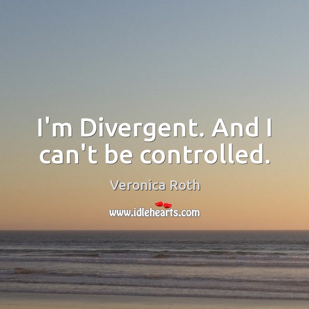I’m Divergent. And I can’t be controlled. Veronica Roth Picture Quote