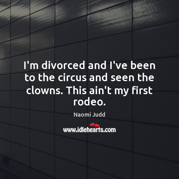 I’m divorced and I’ve been to the circus and seen the clowns. This ain’t my first rodeo. Naomi Judd Picture Quote