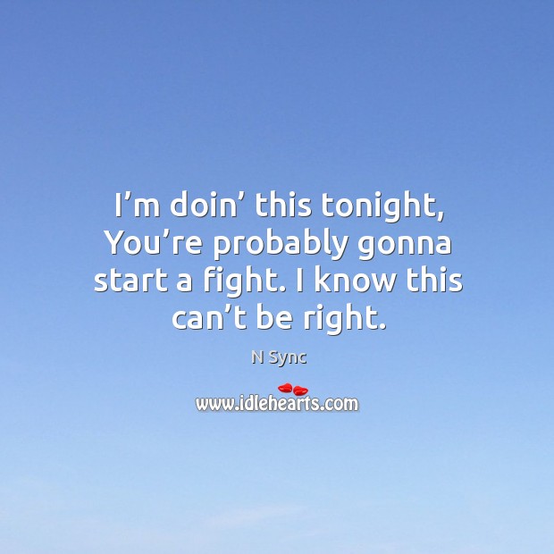 I’m doin’ this tonight, you’re probably gonna start a fight. I know this can’t be right. N Sync Picture Quote