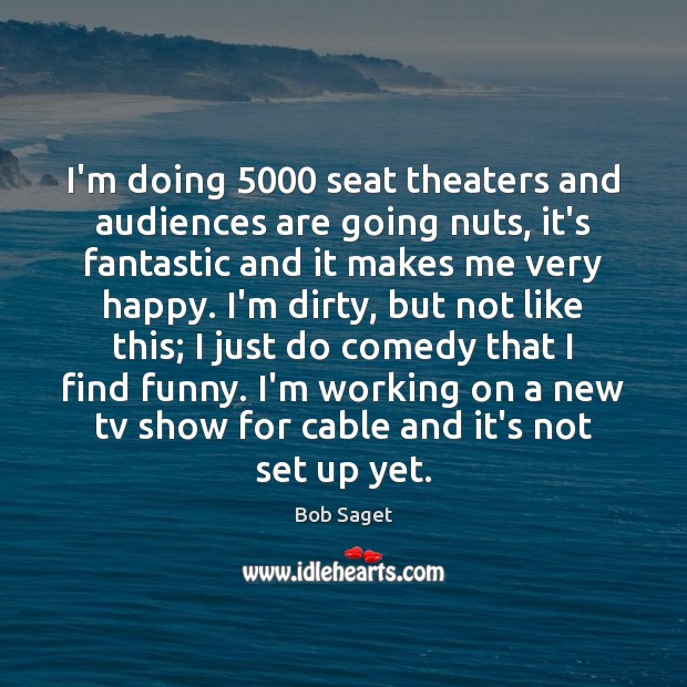 I’m doing 5000 seat theaters and audiences are going nuts, it’s fantastic and Bob Saget Picture Quote