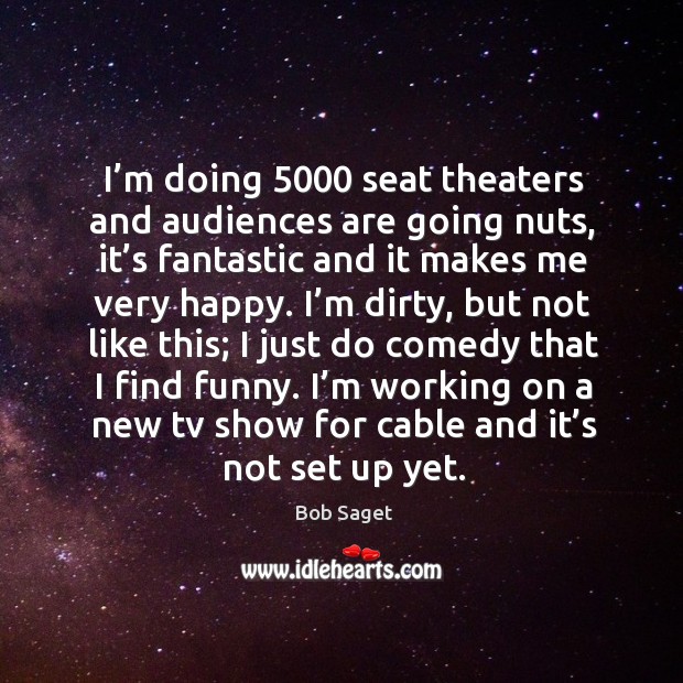 I’m doing 5000 seat theaters and audiences are going nuts, it’s fantastic and it makes me very happy. Bob Saget Picture Quote