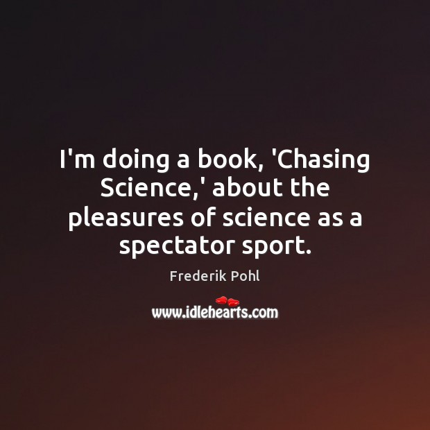 I’m doing a book, ‘Chasing Science,’ about the pleasures of science as a spectator sport. 