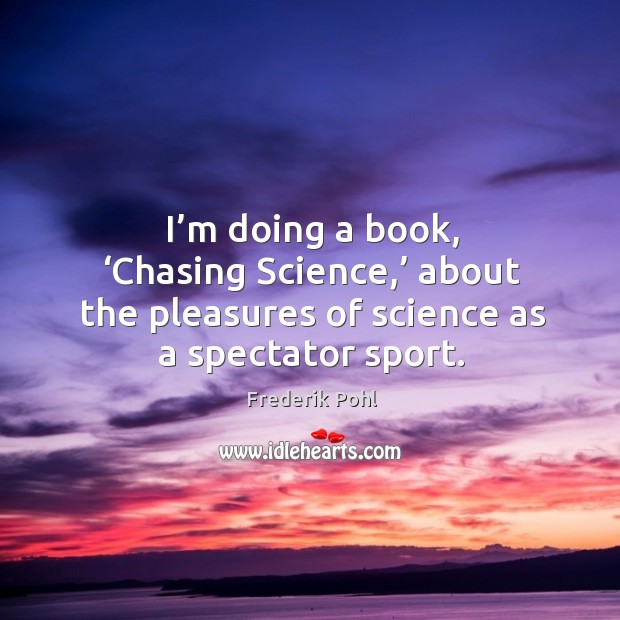 I’m doing a book, ‘chasing science,’ about the pleasures of science as a spectator sport. Frederik Pohl Picture Quote