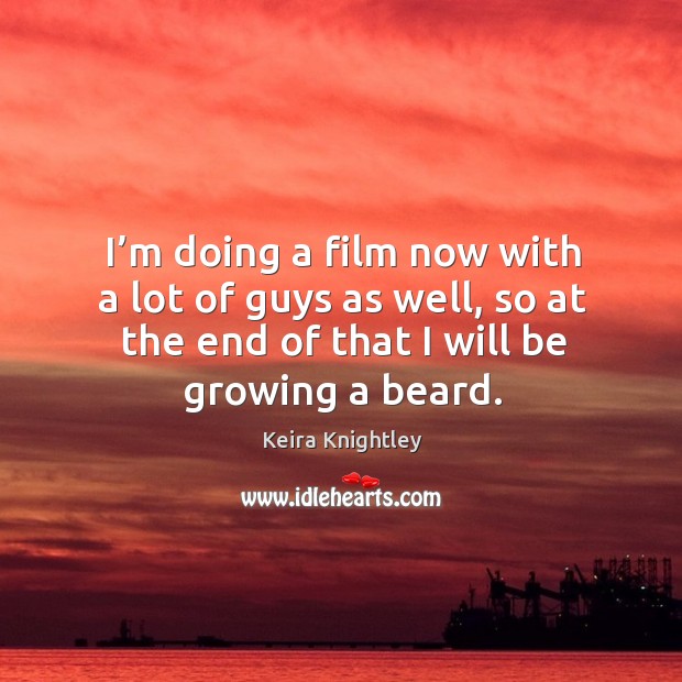 I’m doing a film now with a lot of guys as well, so at the end of that I will be growing a beard. Keira Knightley Picture Quote