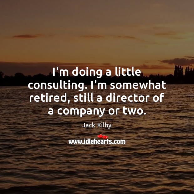 I’m doing a little consulting. I’m somewhat retired, still a director of a company or two. Jack Kilby Picture Quote