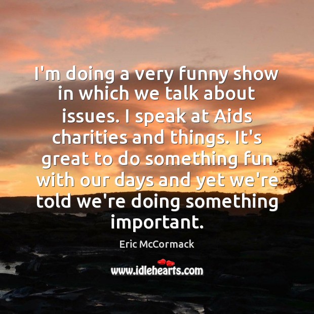 I’m doing a very funny show in which we talk about issues. Eric McCormack Picture Quote