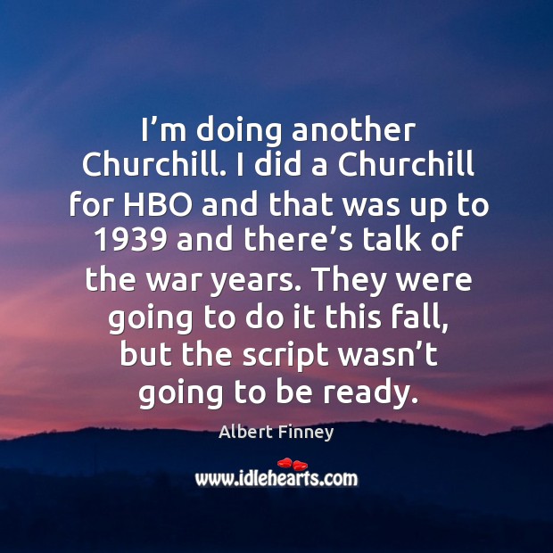 I’m doing another churchill. I did a churchill for hbo and that was up to 1939 and Albert Finney Picture Quote