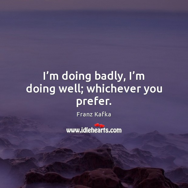I’m doing badly, I’m doing well; whichever you prefer. Franz Kafka Picture Quote