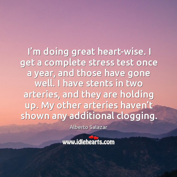 I’m doing great heart-wise. I get a complete stress test once a year, and those have gone well. Alberto Salazar Picture Quote