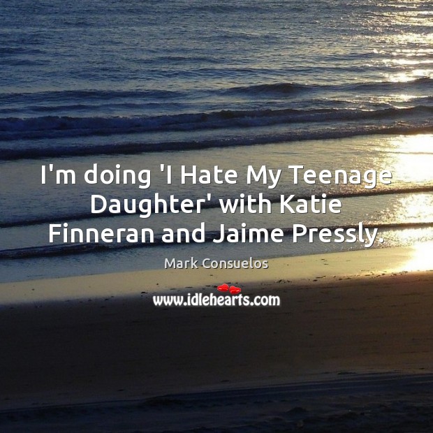 I’m doing ‘I Hate My Teenage Daughter’ with Katie Finneran and Jaime Pressly. Mark Consuelos Picture Quote