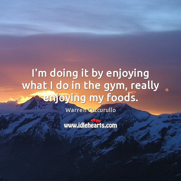 I’m doing it by enjoying what I do in the gym, really enjoying my foods. Warren Cuccurullo Picture Quote
