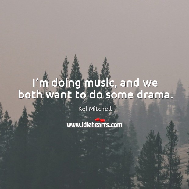 I’m doing music, and we both want to do some drama. Kel Mitchell Picture Quote