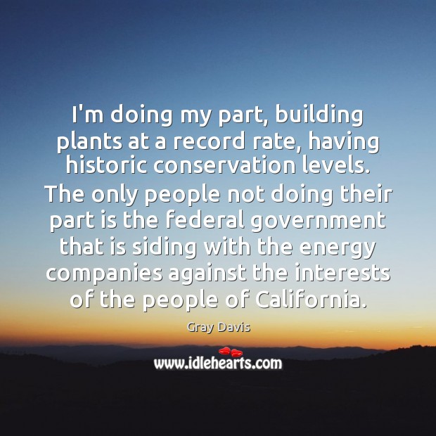 I’m doing my part, building plants at a record rate, having historic Gray Davis Picture Quote