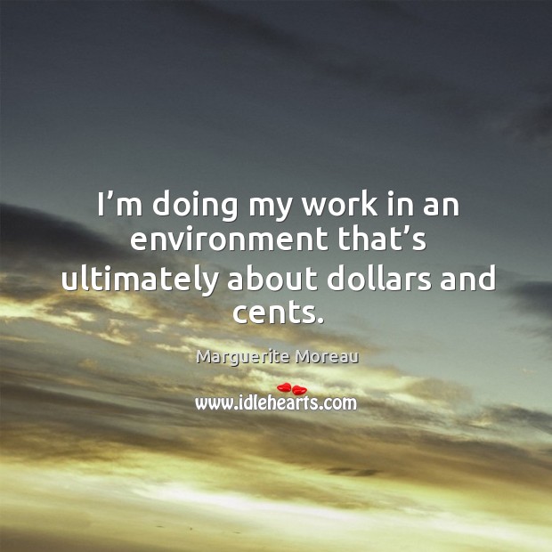 I’m doing my work in an environment that’s ultimately about dollars and cents. Marguerite Moreau Picture Quote