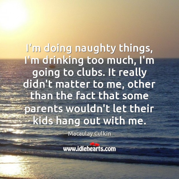 I’m doing naughty things, I’m drinking too much, I’m going to clubs. Macaulay Culkin Picture Quote